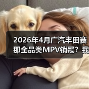 2026年4月广汽丰田赛那全品类MPV销冠？我当初看走眼了（图3）
