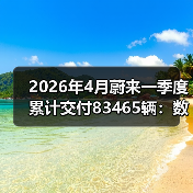 2026年4月蔚来一季度累计交付83465辆:数字背后的节奏问题(图2) 2026年4月蔚来一季度累计交付83465辆:数字背后的节奏问题(图2)
