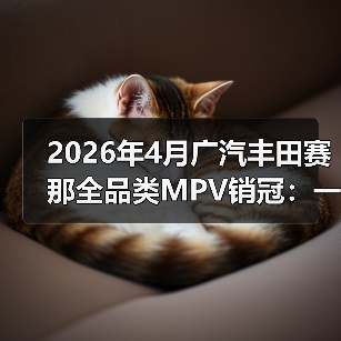 2026年4月广汽丰田赛那全品类MPV销冠:一个反常识的信号(图4) 2026年4月广汽丰田赛那全品类MPV销冠:一个反常识的信号(图4)