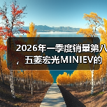 2026年一季度销量第八,五菱宏光MINIEV的韧性还有多少(图3) 2026年一季度销量第八,五菱宏光MINIEV的韧性还有多少(图3)