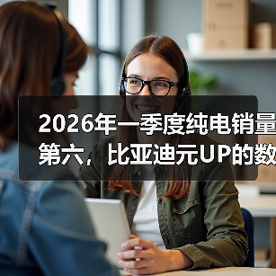 2026年一季度纯电销量第六,比亚迪元UP的数字到底意味着什么(图3) 2026年一季度纯电销量第六,比亚迪元UP的数字到底意味着什么(图3)