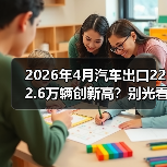 2026年4月汽车出口222.6万辆创新高?别光看热闹,这数字跟你有关(图3) 2026年4月汽车出口222.6万辆创新高?别光看热闹,这数字跟你有关(图3)