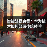 智能越野真香?华为技术如何颠覆传统体验(图1) 智能越野真香?华为技术如何颠覆传统体验(图1)