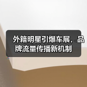 外籍明星引爆车展，品牌流量传播新机制（图3）