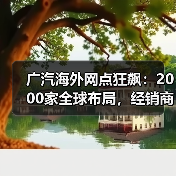 广汽海外网点狂飙：2000家全球布局，经销商慌了吗？（图2）