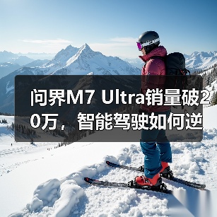 问界M7 Ultra销量破20万,智能驾驶如何逆袭?(图2) 问界M7 Ultra销量破20万,智能驾驶如何逆袭?(图2)