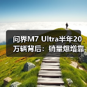 问界M7 Ultra半年20万辆背后:销量爆增靠什么?(图2) 问界M7 Ultra半年20万辆背后:销量爆增靠什么?(图2)