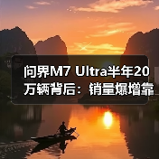 问界M7 Ultra半年20万辆背后:销量爆增靠什么?(图3) 问界M7 Ultra半年20万辆背后:销量爆增靠什么?(图3)