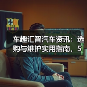 车趣汇智汽车资讯:选购与维护实用指南,5大方法解析(图2) 车趣汇智汽车资讯:选购与维护实用指南,5大方法解析(图2)