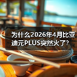 为什么2026年4月比亚迪元PLUS突然火了?车主真实体验揭秘(图1) 为什么2026年4月比亚迪元PLUS突然火了?车主真实体验揭秘(图1)