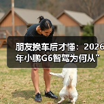 朋友换车后才懂:2026年小鹏G6智驾为何从 朋友换车后才懂:2026年小鹏G6智驾为何从
