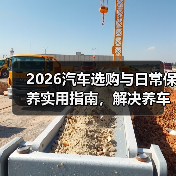 2026汽车选购与日常保养实用指南,解决养车难题(图1) 2026汽车选购与日常保养实用指南,解决养车难题(图1)