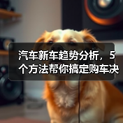 汽车新车趋势分析,5个方法帮你搞定购车决策(图1) 汽车新车趋势分析,5个方法帮你搞定购车决策(图1)