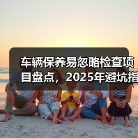 车辆保养易忽略检查项目盘点,2025年避坑指南(图2) 车辆保养易忽略检查项目盘点,2025年避坑指南(图2)