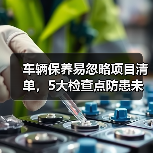 车辆保养易忽略项目清单,5大检查点防患未然(图3) 车辆保养易忽略项目清单,5大检查点防患未然(图3)