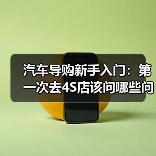 汽车导购新手入门：第一次去4S店该问哪些问题